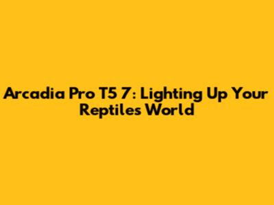 Arcadia Pro T5 7: Lighting Up Your Reptile's World