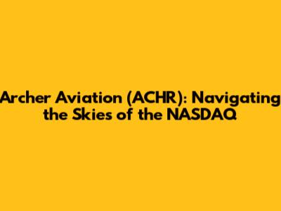 Archer Aviation (ACHR): Navigating the Skies of the NASDAQ