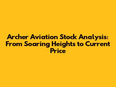 Archer Aviation Stock Analysis: From Soaring Heights to Current Price