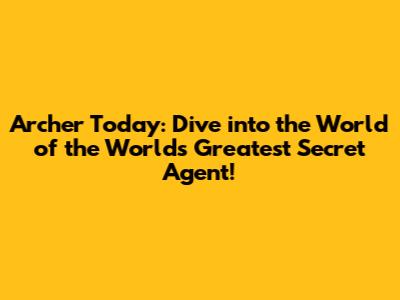 Archer Today: Dive into the World of the World's Greatest Secret Agent!