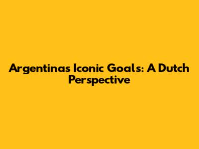 Argentina's Iconic Goals: A Dutch Perspective
