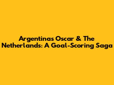 Argentina's Oscar & The Netherlands: A Goal-Scoring Saga