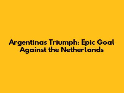 Argentina's Triumph: Epic Goal Against the Netherlands