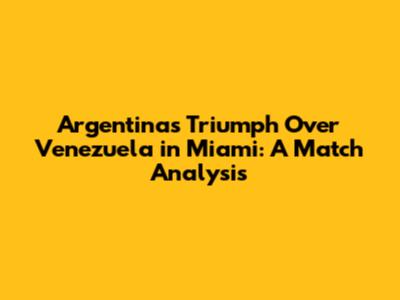 Argentina's Triumph Over Venezuela in Miami: A Match Analysis