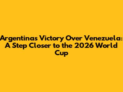 Argentina's Victory Over Venezuela: A Step Closer to the 2026 World Cup