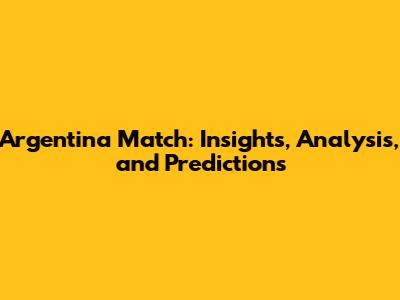 Argentina Match: Insights, Analysis, and Predictions