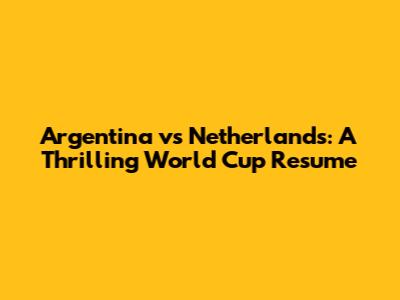 Argentina vs Netherlands: A Thrilling World Cup Resume