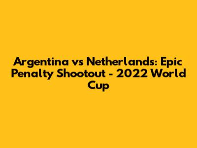 Argentina vs Netherlands: Epic Penalty Shootout - 2022 World Cup