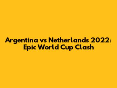 Argentina vs Netherlands 2022: Epic World Cup Clash