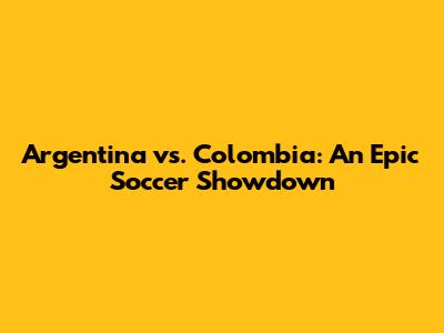 Argentina vs. Colombia: An Epic Soccer Showdown