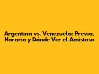 Argentina vs. Venezuela: Previa, Horario y Dónde Ver el Amistoso