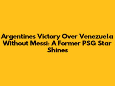 Argentine's Victory Over Venezuela Without Messi: A Former PSG Star Shines