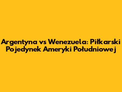Argentyna vs Wenezuela: Piłkarski Pojedynek Ameryki Południowej
