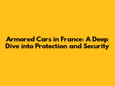 Armored Cars in France: A Deep Dive into Protection and Security