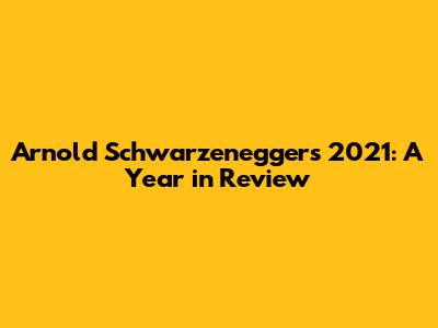 Arnold Schwarzenegger's 2021: A Year in Review
