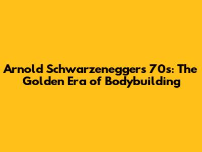 Arnold Schwarzenegger's 70s: The Golden Era of Bodybuilding