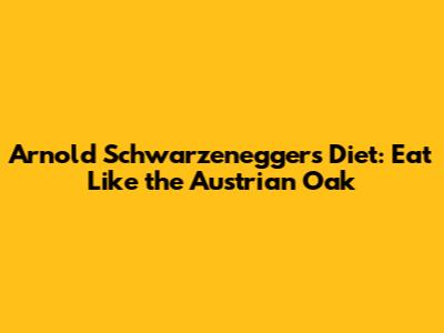 Arnold Schwarzenegger's Diet: Eat Like the Austrian Oak