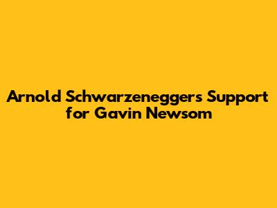 Arnold Schwarzenegger's Support for Gavin Newsom