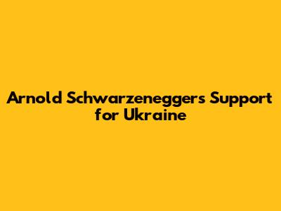Arnold Schwarzenegger's Support for Ukraine