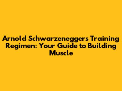 Arnold Schwarzenegger's Training Regimen: Your Guide to Building Muscle