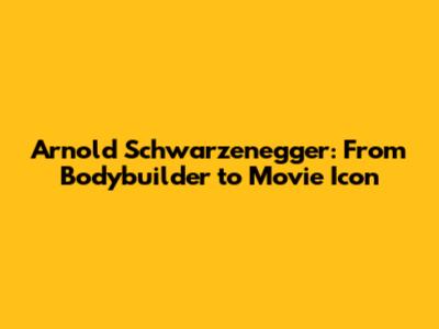 Arnold Schwarzenegger: From Bodybuilder to Movie Icon
