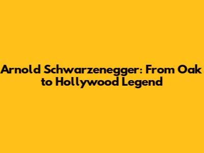 Arnold Schwarzenegger: From Oak to Hollywood Legend