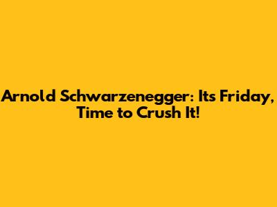 Arnold Schwarzenegger: It's Friday, Time to Crush It!