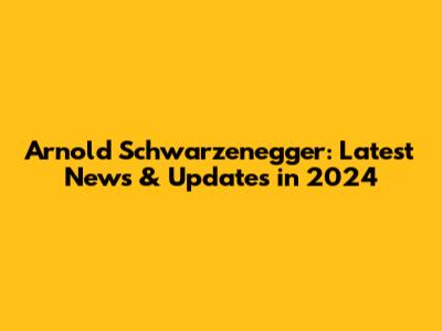 Arnold Schwarzenegger: Latest News & Updates in 2024