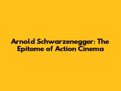 Arnold Schwarzenegger: The Epitome of Action Cinema