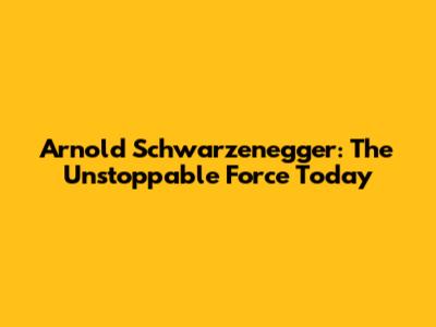 Arnold Schwarzenegger: The Unstoppable Force Today