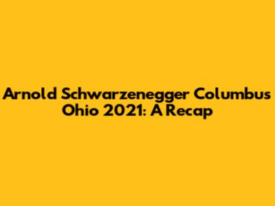 Arnold Schwarzenegger Columbus Ohio 2021: A Recap