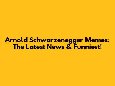 Arnold Schwarzenegger Memes: The Latest News & Funniest!