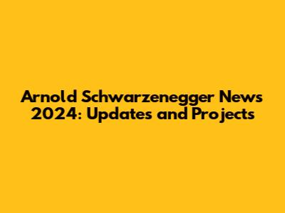 Arnold Schwarzenegger News 2024: Updates and Projects