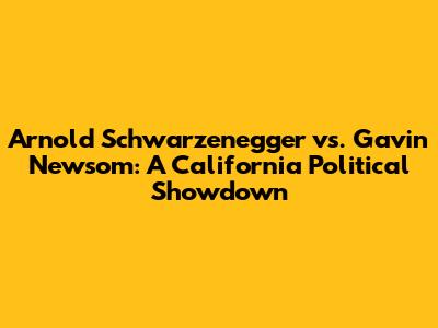 Arnold Schwarzenegger vs. Gavin Newsom: A California Political Showdown