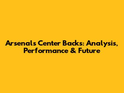Arsenal's Center Backs: Analysis, Performance & Future