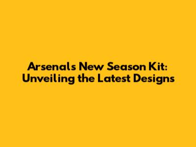 Arsenal's New Season Kit: Unveiling the Latest Designs