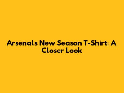 Arsenal's New Season T-Shirt: A Closer Look