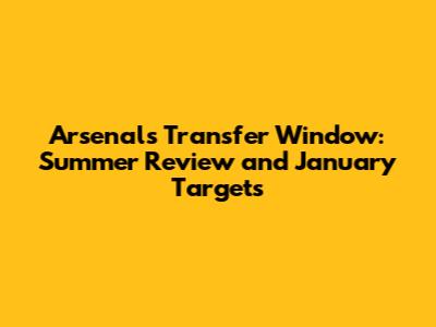 Arsenal's Transfer Window: Summer Review and January Targets