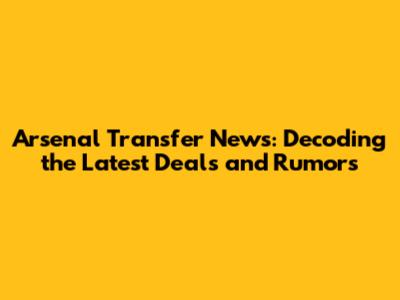 Arsenal Transfer News: Decoding the Latest Deals and Rumors