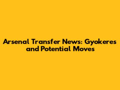 Arsenal Transfer News: Gyokeres and Potential Moves