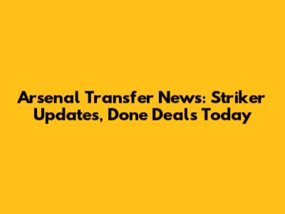 Arsenal Transfer News: Striker Updates, Done Deals Today
