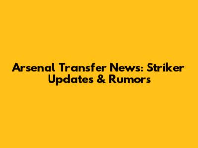 Arsenal Transfer News: Striker Updates & Rumors