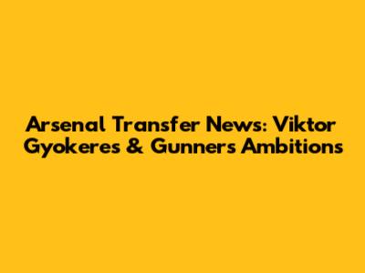 Arsenal Transfer News: Viktor Gyokeres & Gunners' Ambitions