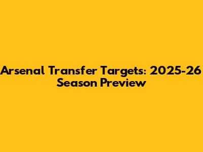 Arsenal Transfer Targets: 2025-26 Season Preview