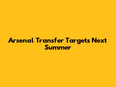 Arsenal Transfer Targets Next Summer