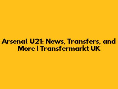 Arsenal U21: News, Transfers, and More | Transfermarkt UK