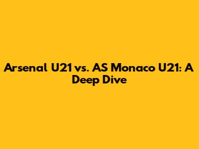 Arsenal U21 vs. AS Monaco U21: A Deep Dive