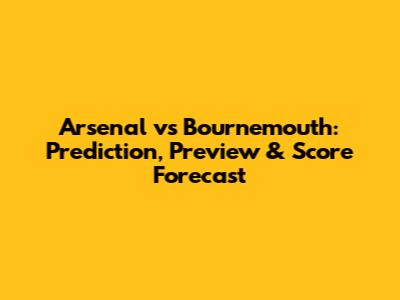 Arsenal vs Bournemouth: Prediction, Preview & Score Forecast