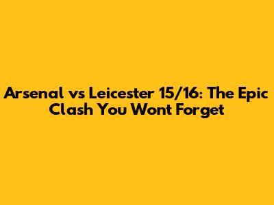 Arsenal vs Leicester 15/16: The Epic Clash You Won't Forget