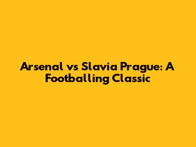 Arsenal vs Slavia Prague: A Footballing Classic